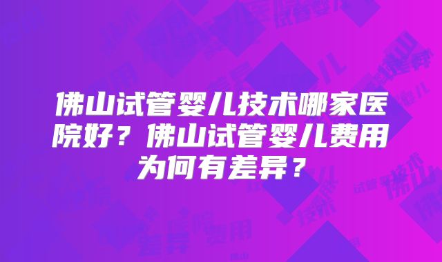 佛山试管婴儿技术哪家医院好？佛山试管婴儿费用为何有差异？
