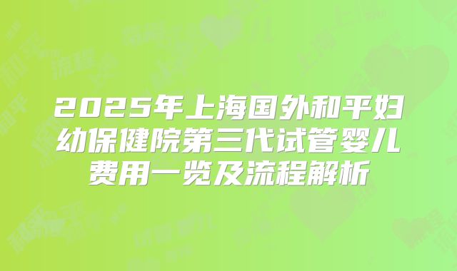 2025年上海国外和平妇幼保健院第三代试管婴儿费用一览及流程解析