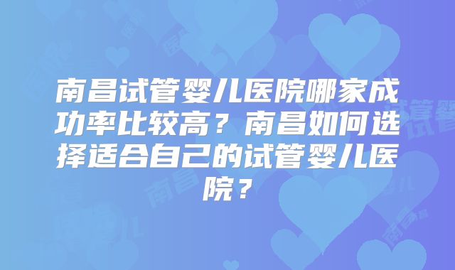 南昌试管婴儿医院哪家成功率比较高？南昌如何选择适合自己的试管婴儿医院？