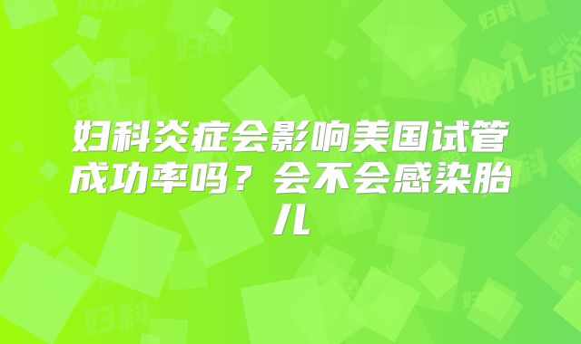 妇科炎症会影响美国试管成功率吗？会不会感染胎儿