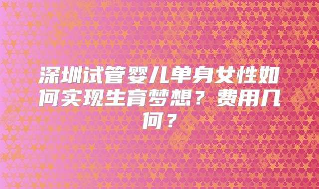 深圳试管婴儿单身女性如何实现生育梦想？费用几何？