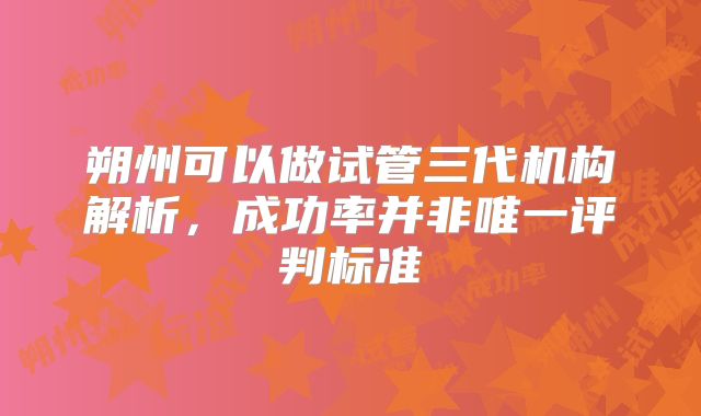朔州可以做试管三代机构解析，成功率并非唯一评判标准