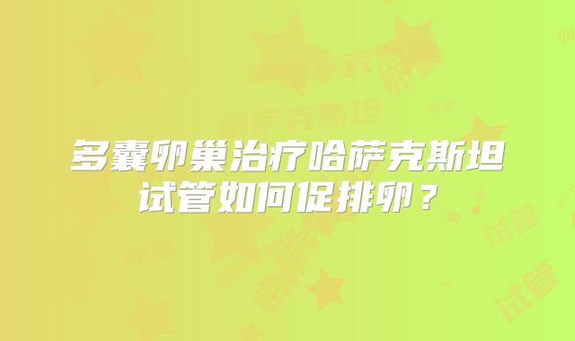 多囊卵巢治疗哈萨克斯坦试管如何促排卵？