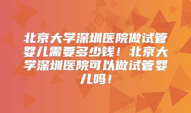 北京大学深圳医院做试管婴儿需要多少钱！北京大学深圳医院可以做试管婴儿吗！