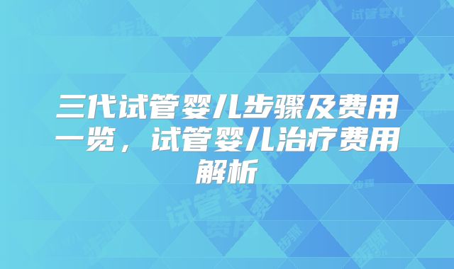三代试管婴儿步骤及费用一览，试管婴儿治疗费用解析