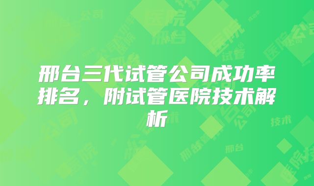 邢台三代试管公司成功率排名，附试管医院技术解析