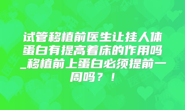 试管移植前医生让挂人体蛋白有提高着床的作用吗_移植前上蛋白必须提前一周吗？！