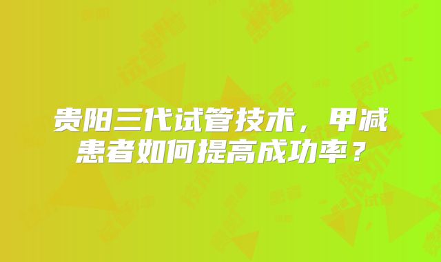 贵阳三代试管技术，甲减患者如何提高成功率？
