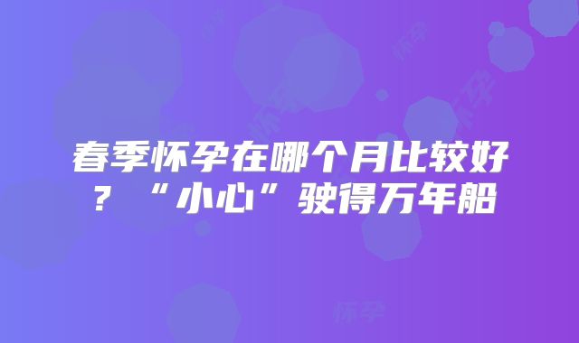 春季怀孕在哪个月比较好？“小心”驶得万年船