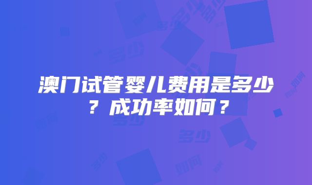 澳门试管婴儿费用是多少？成功率如何？