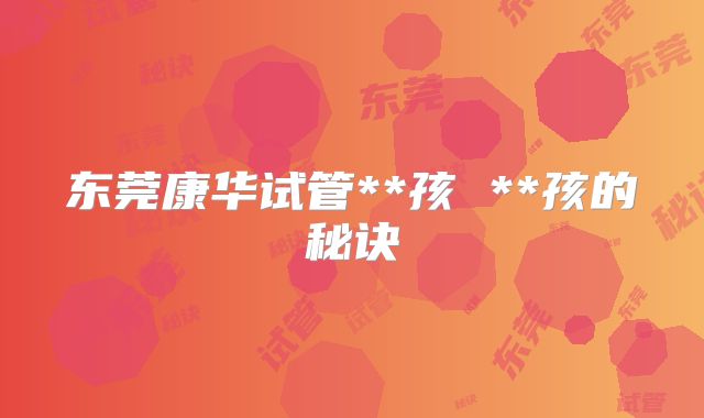 东莞康华试管**孩 **孩的秘诀