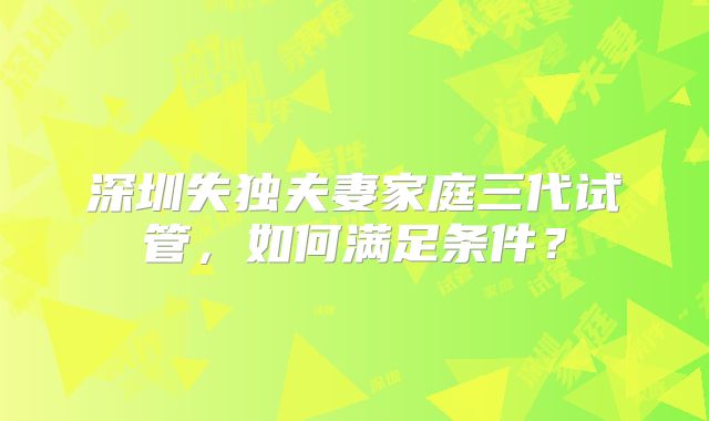 深圳失独夫妻家庭三代试管，如何满足条件？