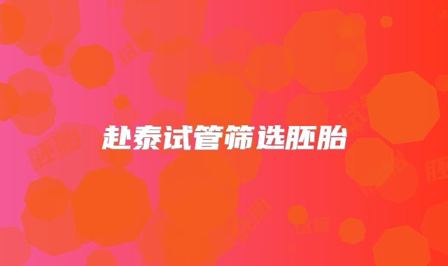 赴泰试管筛选胚胎�