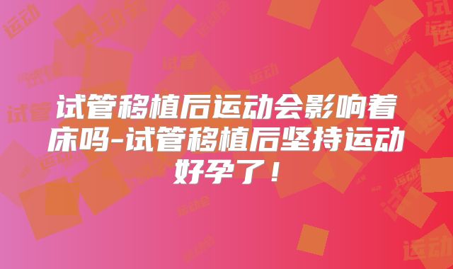 试管移植后运动会影响着床吗-试管移植后坚持运动好孕了！