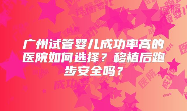 广州试管婴儿成功率高的医院如何选择？移植后跑步安全吗？