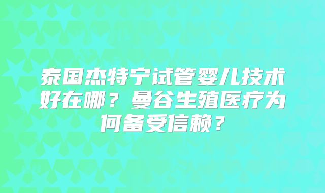 泰国杰特宁试管婴儿技术好在哪？曼谷生殖医疗为何备受信赖？