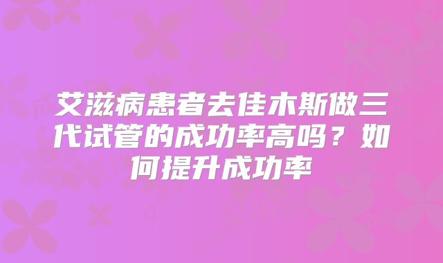 艾滋病患者去佳木斯做三代试管的成功率高吗？如何提升成功率