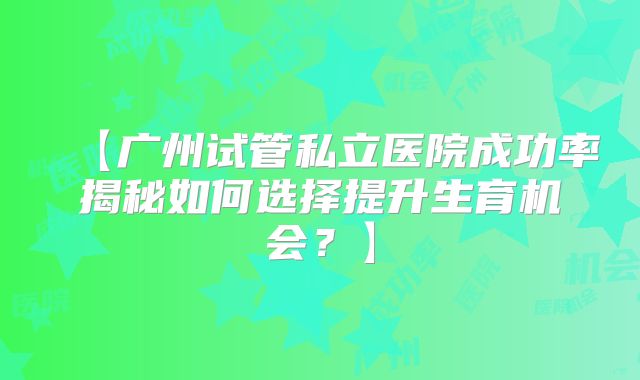 【广州试管私立医院成功率揭秘如何选择提升生育机会？】