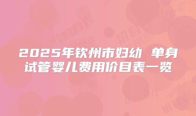 2025年钦州市妇幼 单身试管婴儿费用价目表一览
