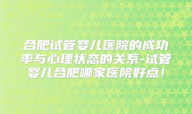 合肥试管婴儿医院的成功率与心理状态的关系-试管婴儿合肥哪家医院好点！