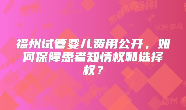 福州试管婴儿费用公开,如何保障患者知情权和选择权?