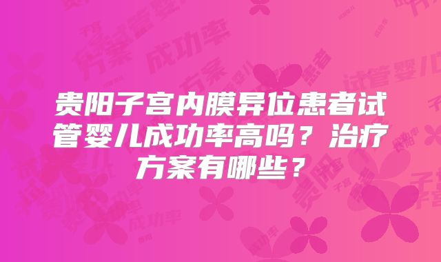 贵阳子宫内膜异位患者试管婴儿成功率高吗？治疗方案有哪些？