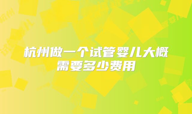 杭州做一个试管婴儿大概需要多少费用