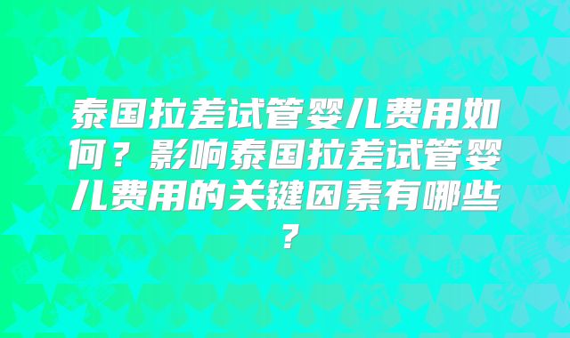 泰国拉差试管婴儿费用如何？影响泰国拉差试管婴儿费用的关键因素有哪些？