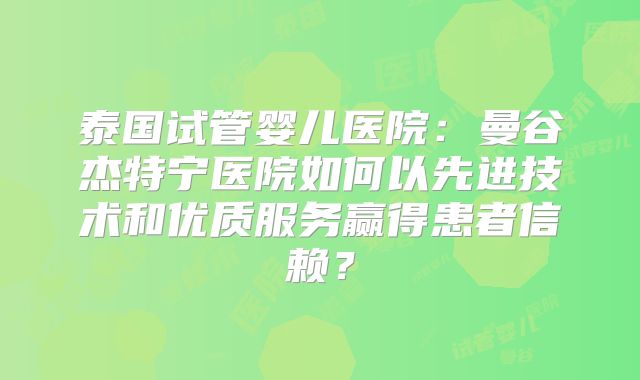泰国试管婴儿医院：曼谷杰特宁医院如何以先进技术和优质服务赢得患者信赖？
