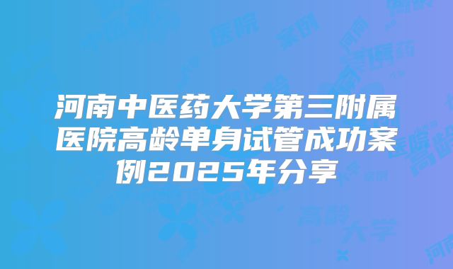 河南中医药大学第三附属医院高龄单身试管成功案例2025年分享