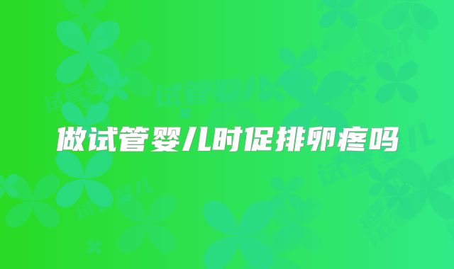 做试管婴儿时促排卵疼吗