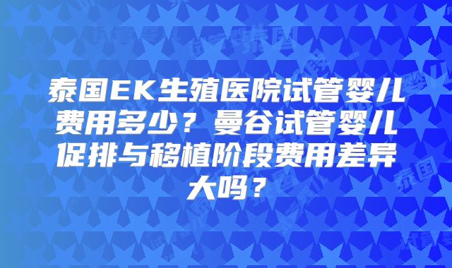 泰国EK生殖医院试管婴儿费用多少？曼谷试管婴儿促排与移植阶段费用差异大吗？