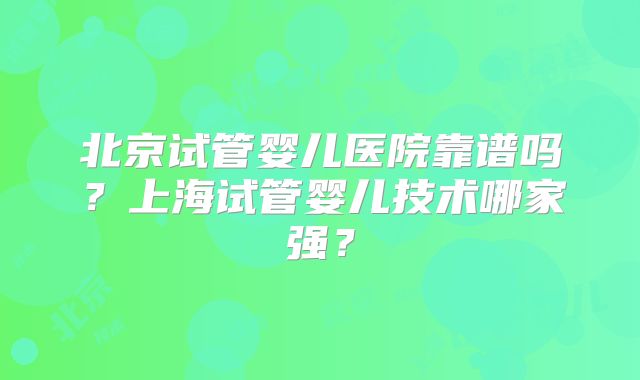 北京试管婴儿医院靠谱吗？上海试管婴儿技术哪家强？
