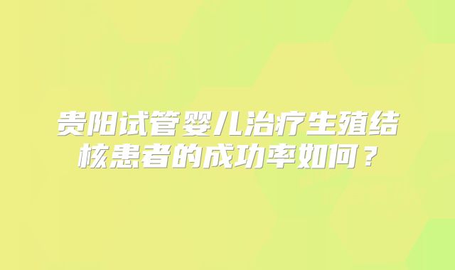 贵阳试管婴儿治疗生殖结核患者的成功率如何？