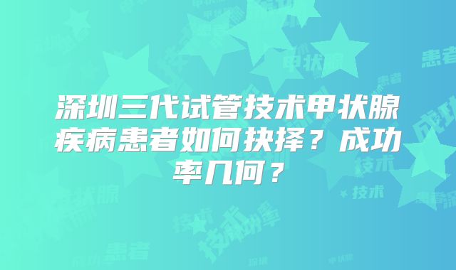 深圳三代试管技术甲状腺疾病患者如何抉择？成功率几何？