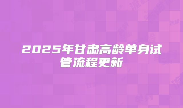 2025年甘肃高龄单身试管流程更新