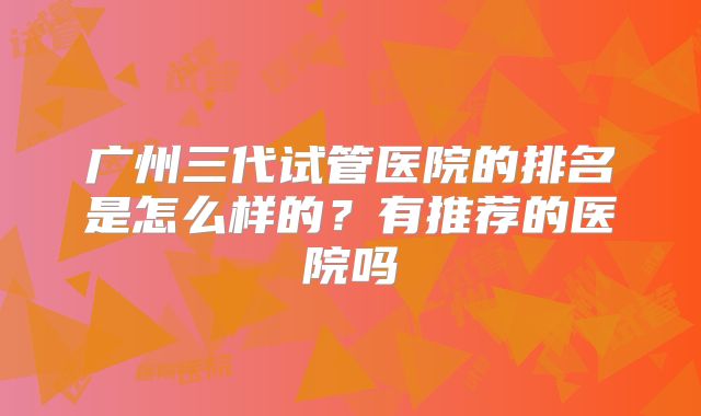 广州三代试管医院的排名是怎么样的？有推荐的医院吗