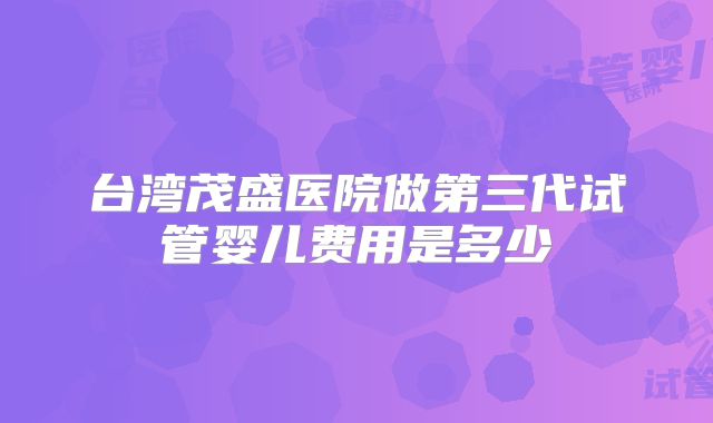 台湾茂盛医院做第三代试管婴儿费用是多少