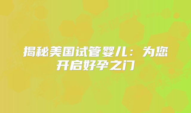 揭秘美国试管婴儿：为您开启好孕之门