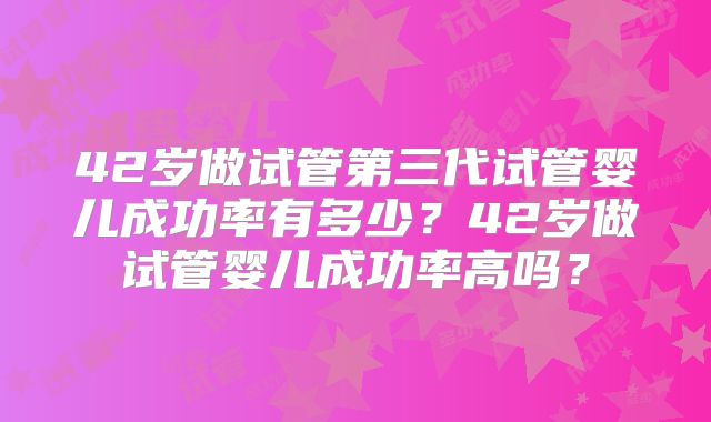 42岁做试管第三代试管婴儿成功率有多少？42岁做试管婴儿成功率高吗？