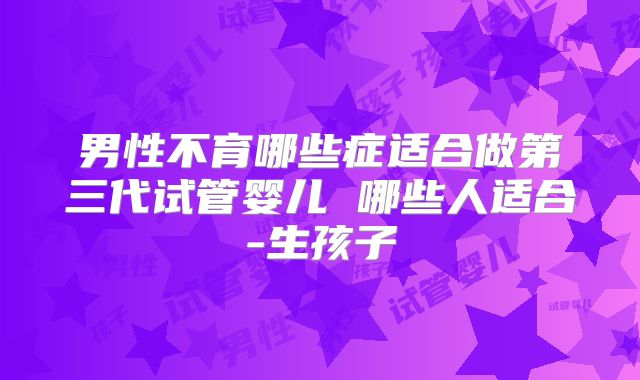 男性不育哪些症适合做第三代试管婴儿 哪些人适合-生孩子