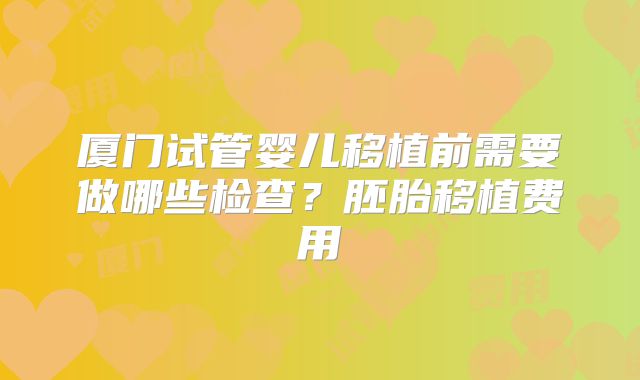 厦门试管婴儿移植前需要做哪些检查？胚胎移植费用