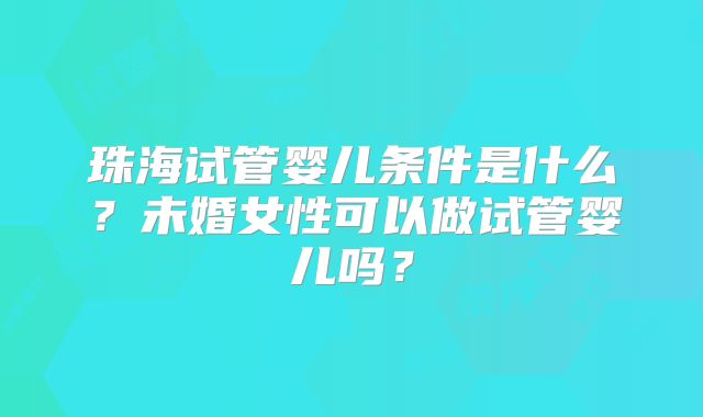 珠海试管婴儿条件是什么？未婚女性可以做试管婴儿吗？