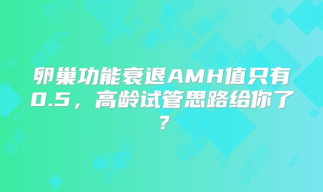 卵巢功能衰退AMH值只有0.5，高龄试管思路给你了？