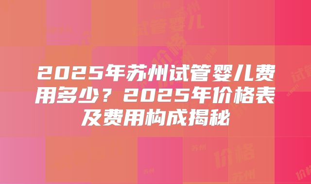 2025年苏州试管婴儿费用多少？2025年价格表及费用构成揭秘