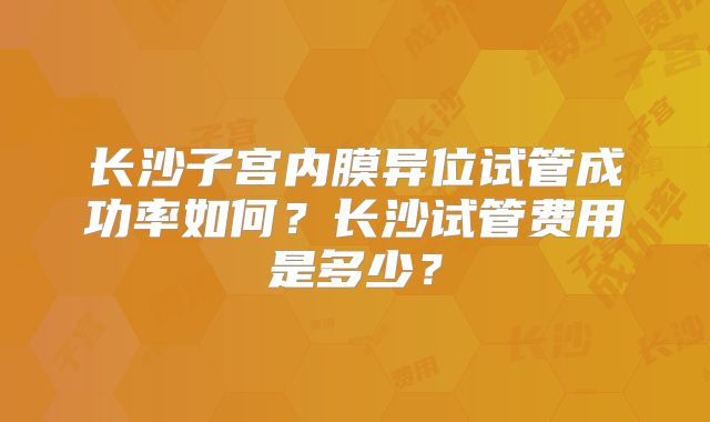 长沙子宫内膜异位试管成功率如何？长沙试管费用是多少？