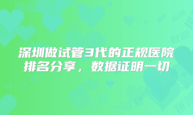 深圳做试管3代的正规医院排名分享，数据证明一切
