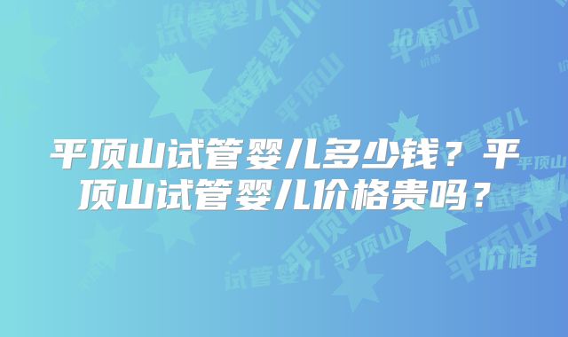 平顶山试管婴儿多少钱？平顶山试管婴儿价格贵吗？