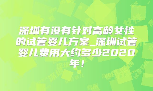 深圳有没有针对高龄女性的试管婴儿方案_深圳试管婴儿费用大约多少2020年！