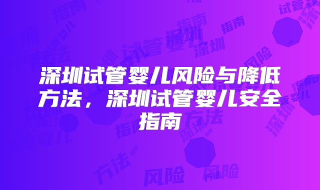 深圳试管婴儿风险与降低方法，深圳试管婴儿安全指南